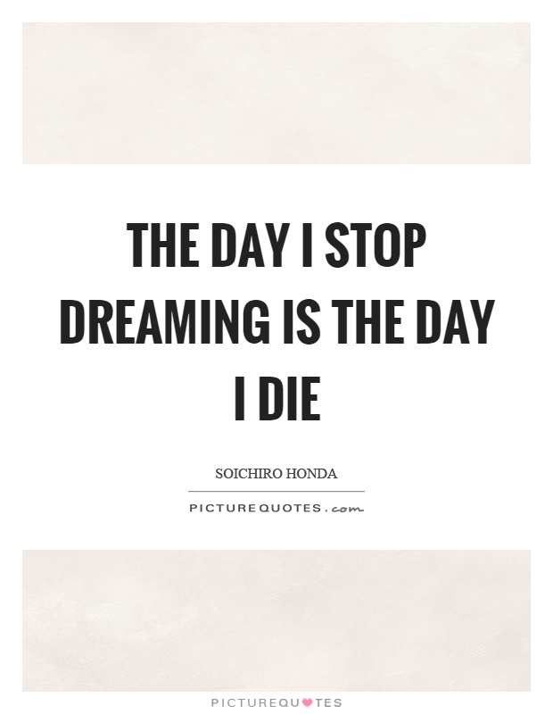 The day I stop dreaming is the day I die Picture Quote #1