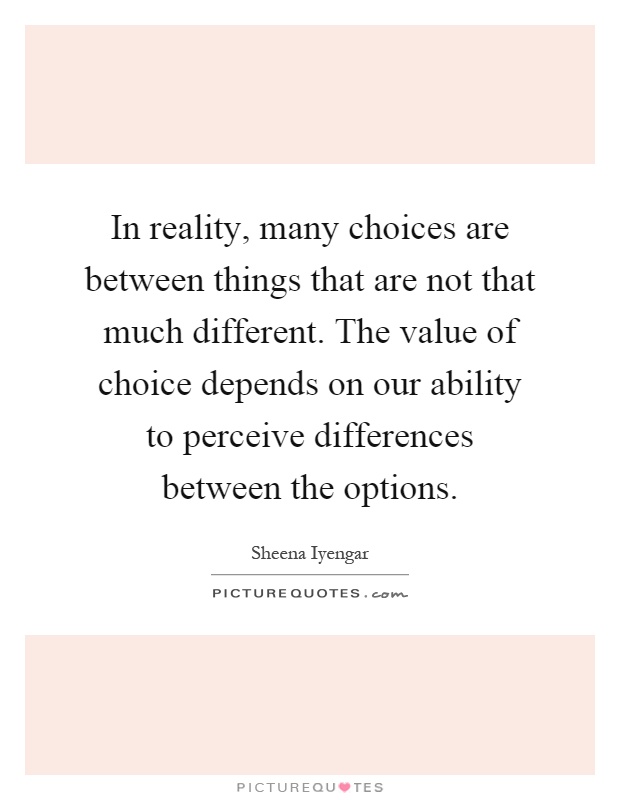In reality, many choices are between things that are not that much different. The value of choice depends on our ability to perceive differences between the options Picture Quote #1