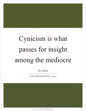 Cynicism is what passes for insight among the mediocre Picture Quote #1