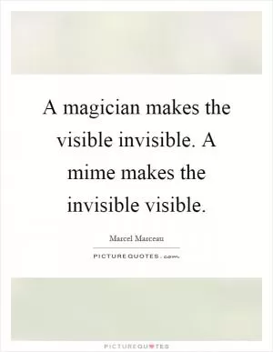 A magician makes the visible invisible. A mime makes the invisible visible Picture Quote #1
