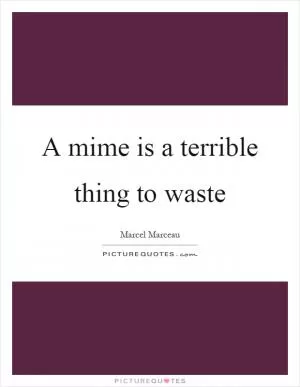 A mime is a terrible thing to waste Picture Quote #1