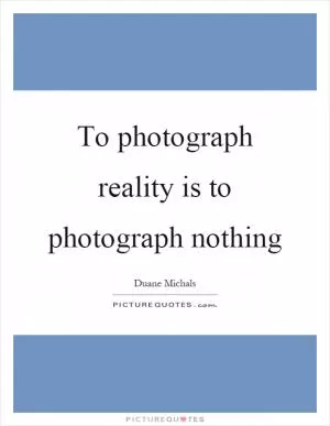 To photograph reality is to photograph nothing Picture Quote #1