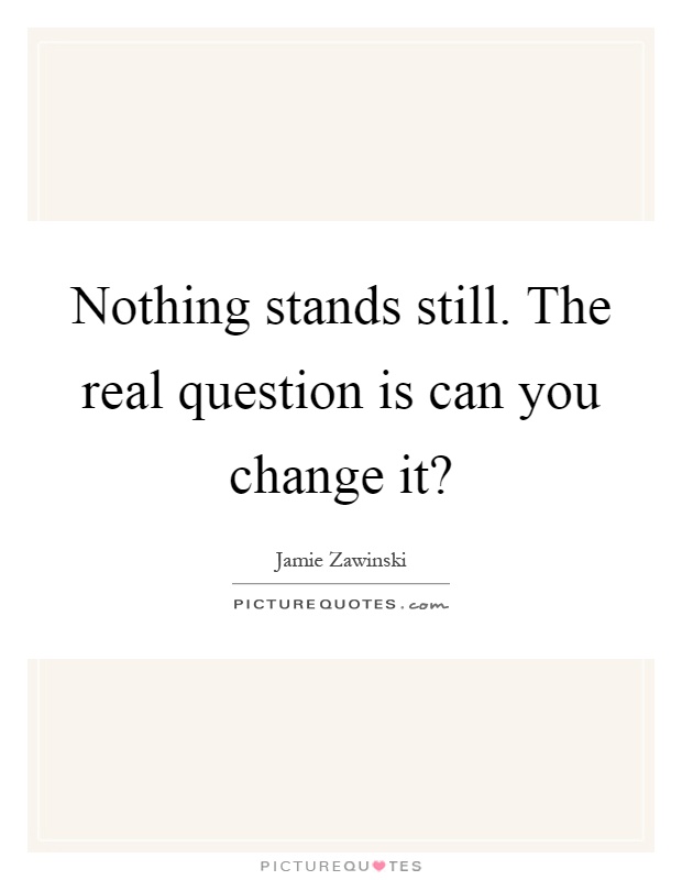 Nothing stands still. The real question is can you change it? Picture Quote #1