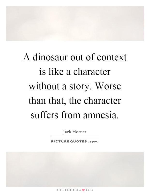 A dinosaur out of context is like a character without a story. Worse than that, the character suffers from amnesia Picture Quote #1