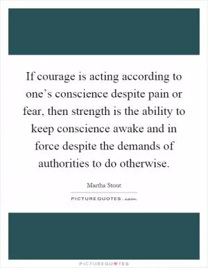 If courage is acting according to one’s conscience despite pain or fear, then strength is the ability to keep conscience awake and in force despite the demands of authorities to do otherwise Picture Quote #1