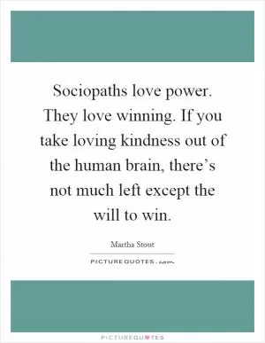 Sociopaths love power. They love winning. If you take loving kindness out of the human brain, there’s not much left except the will to win Picture Quote #1