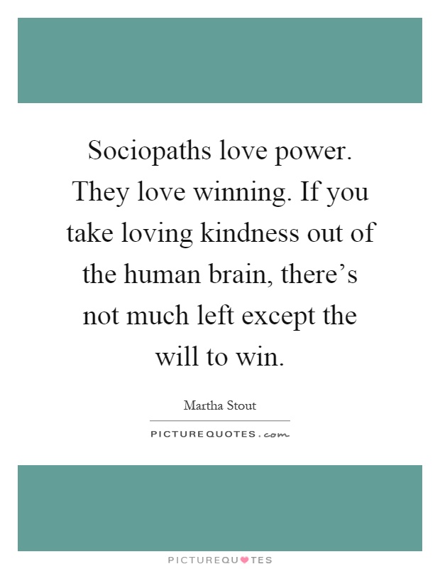 Sociopaths love power. They love winning. If you take loving kindness out of the human brain, there's not much left except the will to win Picture Quote #1