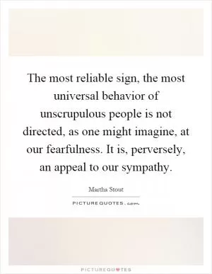 The most reliable sign, the most universal behavior of unscrupulous people is not directed, as one might imagine, at our fearfulness. It is, perversely, an appeal to our sympathy Picture Quote #1