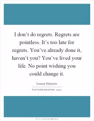 I don’t do regrets. Regrets are pointless. It’s too late for regrets. You’ve already done it, haven’t you? You’ve lived your life. No point wishing you could change it Picture Quote #1