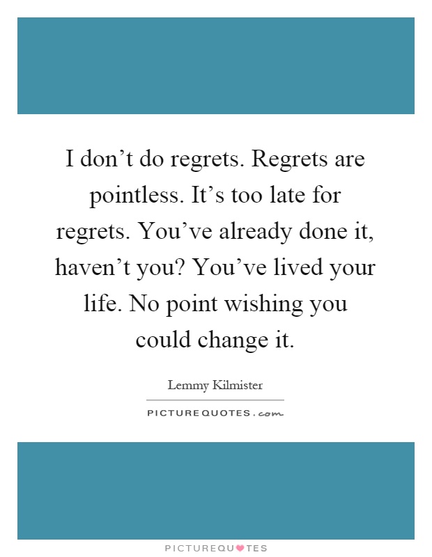 I don't do regrets. Regrets are pointless. It's too late for regrets. You've already done it, haven't you? You've lived your life. No point wishing you could change it Picture Quote #1