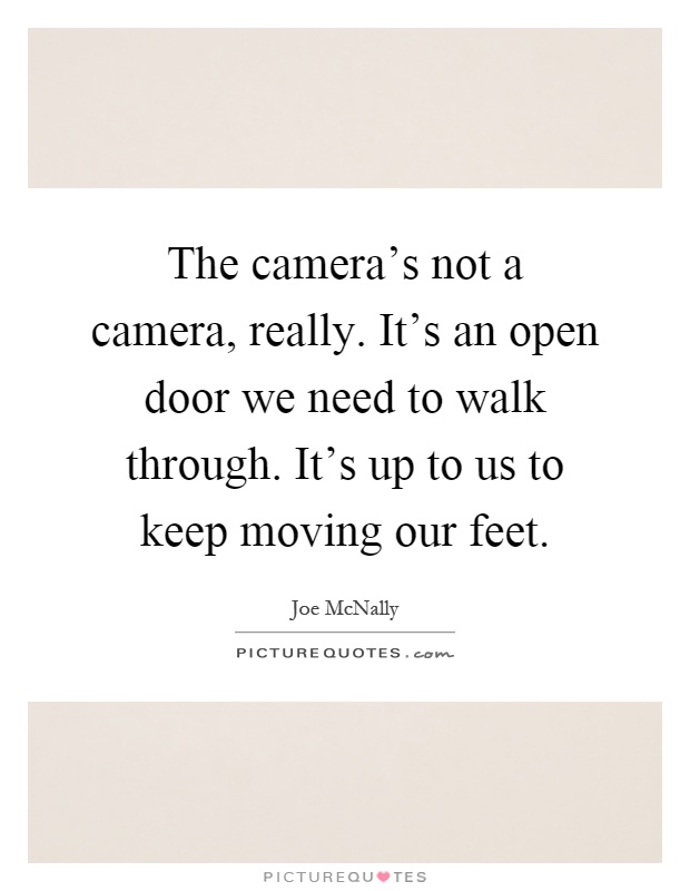 The camera's not a camera, really. It's an open door we need to walk through. It's up to us to keep moving our feet Picture Quote #1