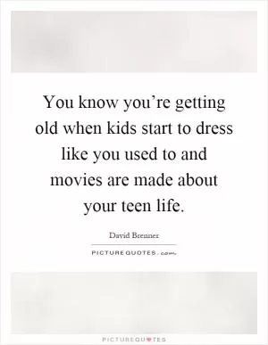 You know you’re getting old when kids start to dress like you used to and movies are made about your teen life Picture Quote #1