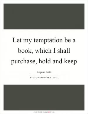 Let my temptation be a book, which I shall purchase, hold and keep Picture Quote #1