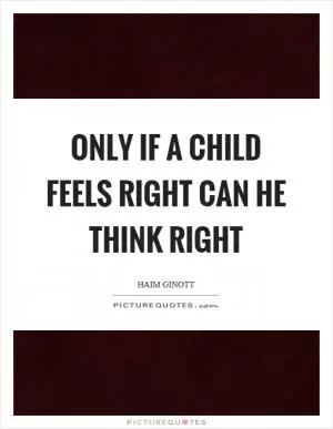 Only if a child feels right can he think right Picture Quote #1