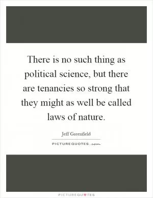 There is no such thing as political science, but there are tenancies so strong that they might as well be called laws of nature Picture Quote #1