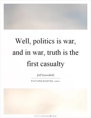 Well, politics is war, and in war, truth is the first casualty Picture Quote #1