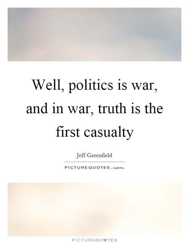 Well, politics is war, and in war, truth is the first casualty Picture Quote #1