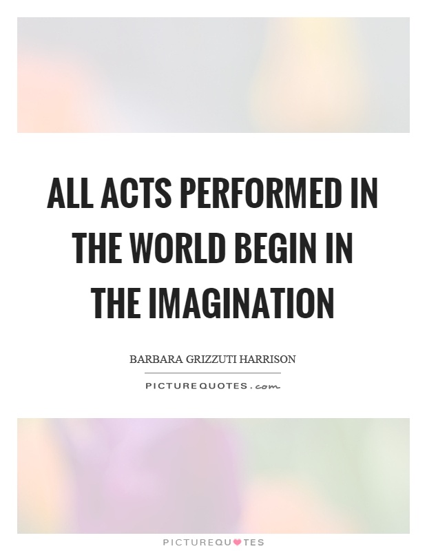 All acts performed in the world begin in the imagination Picture Quote #1