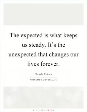 The expected is what keeps us steady. It’s the unexpected that changes our lives forever Picture Quote #1