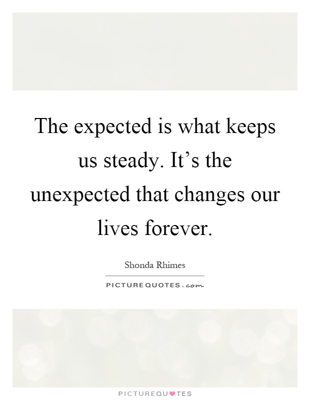 The expected is what keeps us steady. It's the unexpected that changes our lives forever Picture Quote #1