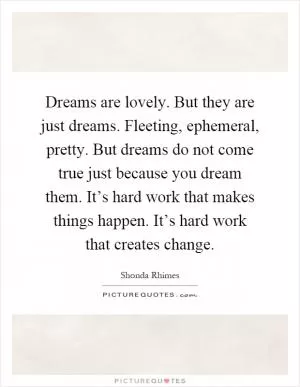 Dreams are lovely. But they are just dreams. Fleeting, ephemeral, pretty. But dreams do not come true just because you dream them. It’s hard work that makes things happen. It’s hard work that creates change Picture Quote #1