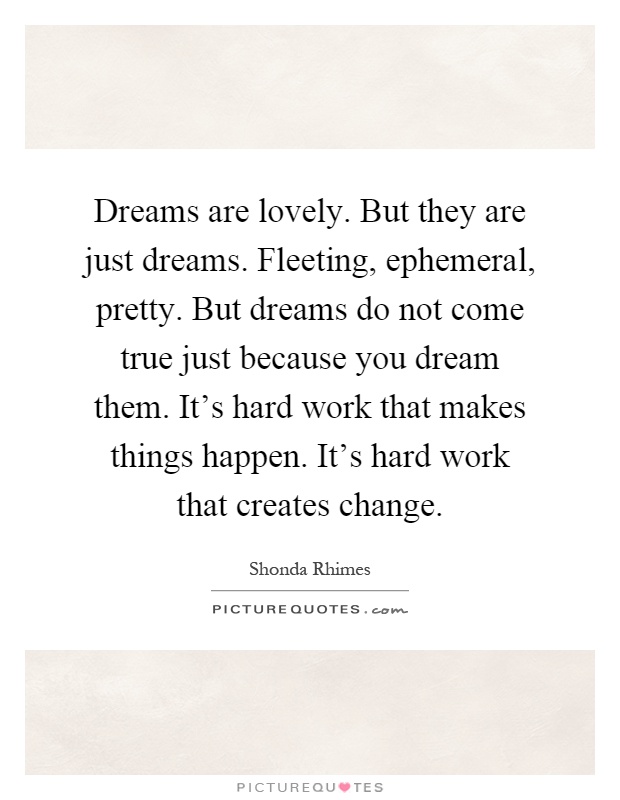 Dreams are lovely. But they are just dreams. Fleeting, ephemeral, pretty. But dreams do not come true just because you dream them. It's hard work that makes things happen. It's hard work that creates change Picture Quote #1