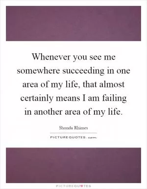 Whenever you see me somewhere succeeding in one area of my life, that almost certainly means I am failing in another area of my life Picture Quote #1