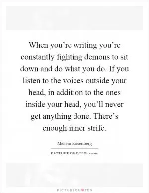 When you’re writing you’re constantly fighting demons to sit down and do what you do. If you listen to the voices outside your head, in addition to the ones inside your head, you’ll never get anything done. There’s enough inner strife Picture Quote #1