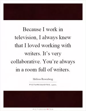 Because I work in television, I always knew that I loved working with writers. It’s very collaborative. You’re always in a room full of writers Picture Quote #1