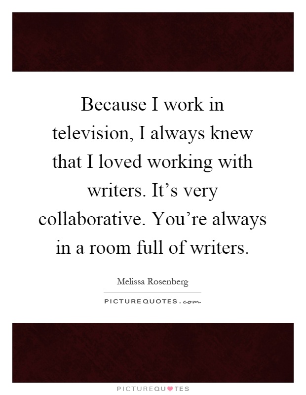 Because I work in television, I always knew that I loved working with writers. It's very collaborative. You're always in a room full of writers Picture Quote #1