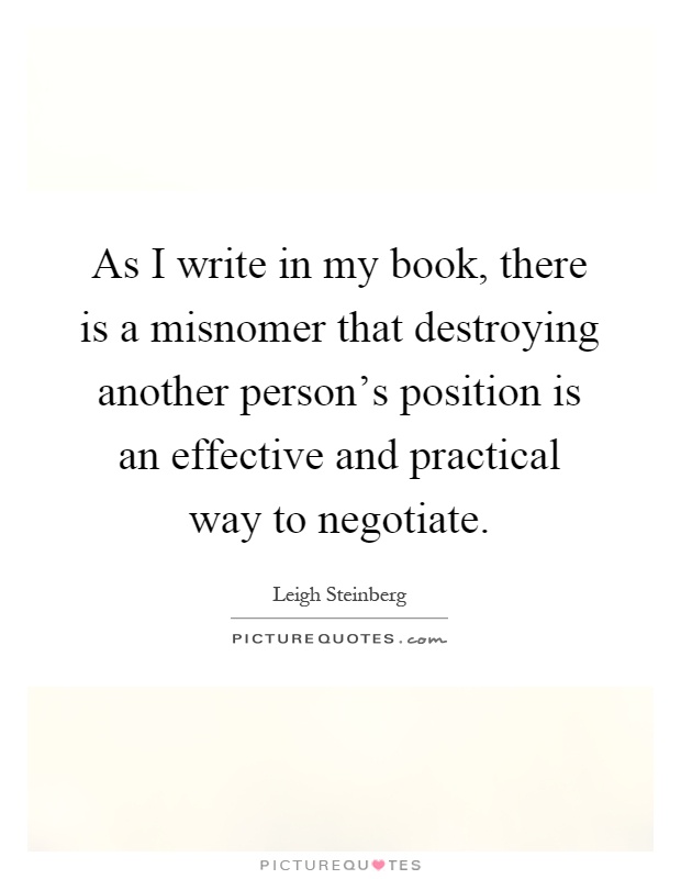 As I write in my book, there is a misnomer that destroying another person's position is an effective and practical way to negotiate Picture Quote #1