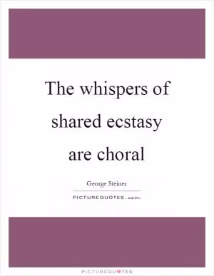 The whispers of shared ecstasy are choral Picture Quote #1