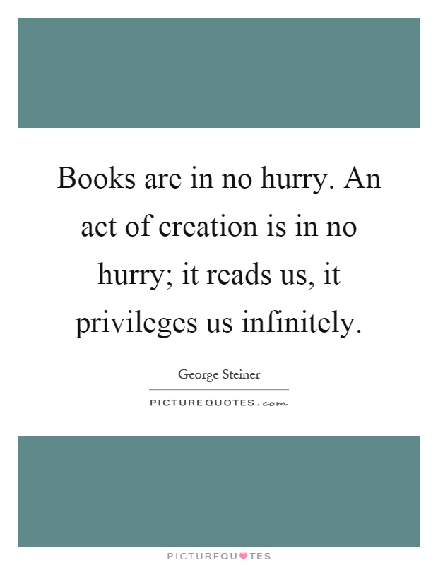 Books are in no hurry. An act of creation is in no hurry; it reads us, it privileges us infinitely Picture Quote #1