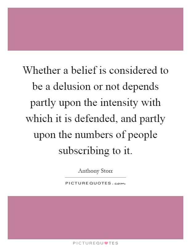 Whether a belief is considered to be a delusion or not depends partly upon the intensity with which it is defended, and partly upon the numbers of people subscribing to it Picture Quote #1