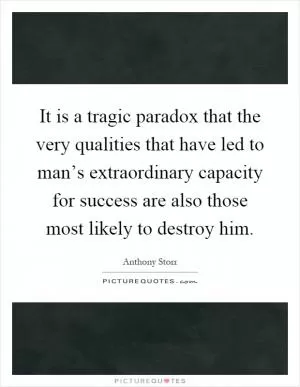 It is a tragic paradox that the very qualities that have led to man’s extraordinary capacity for success are also those most likely to destroy him Picture Quote #1