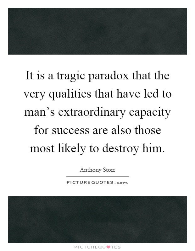 It is a tragic paradox that the very qualities that have led to man's extraordinary capacity for success are also those most likely to destroy him Picture Quote #1