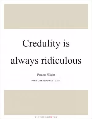 Credulity is always ridiculous Picture Quote #1