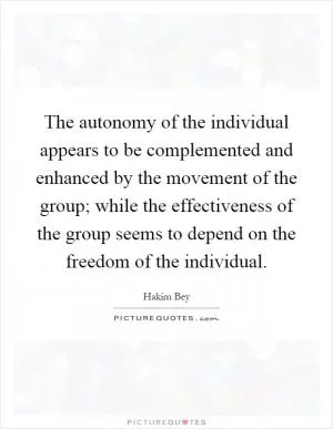 The autonomy of the individual appears to be complemented and enhanced by the movement of the group; while the effectiveness of the group seems to depend on the freedom of the individual Picture Quote #1