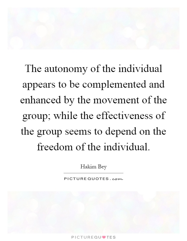 The autonomy of the individual appears to be complemented and enhanced by the movement of the group; while the effectiveness of the group seems to depend on the freedom of the individual Picture Quote #1