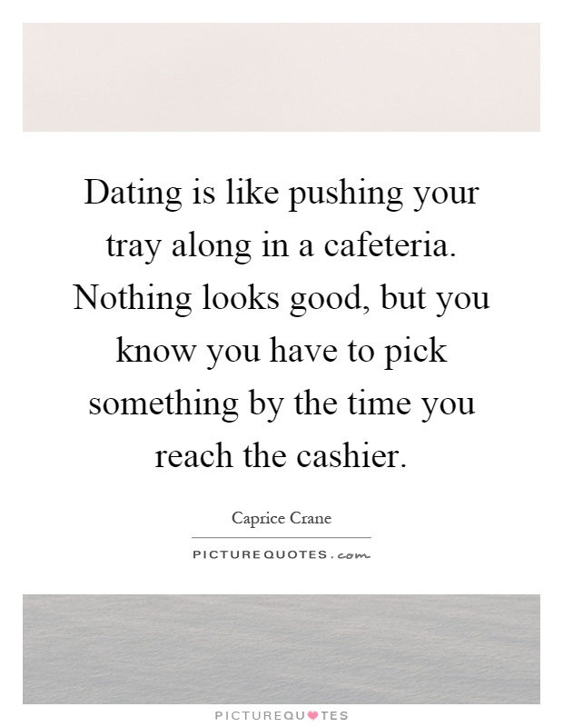 Dating is like pushing your tray along in a cafeteria. Nothing looks good, but you know you have to pick something by the time you reach the cashier Picture Quote #1
