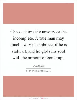 Chaos claims the unwary or the incomplete. A true man may flinch away its embrace, if he is stalwart, and he girds his soul with the armour of contempt Picture Quote #1