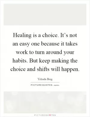 Healing is a choice. It’s not an easy one because it takes work to turn around your habits. But keep making the choice and shifts will happen Picture Quote #1