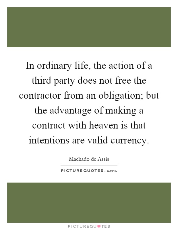 In ordinary life, the action of a third party does not free the contractor from an obligation; but the advantage of making a contract with heaven is that intentions are valid currency Picture Quote #1