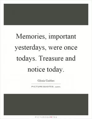 Memories, important yesterdays, were once todays. Treasure and notice today Picture Quote #1