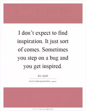 I don’t expect to find inspiration. It just sort of comes. Sometimes you step on a bug and you get inspired Picture Quote #1