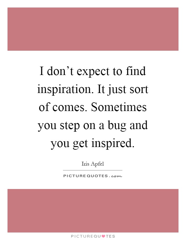 I don't expect to find inspiration. It just sort of comes. Sometimes you step on a bug and you get inspired Picture Quote #1