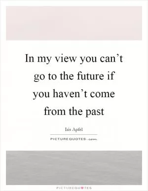 In my view you can’t go to the future if you haven’t come from the past Picture Quote #1