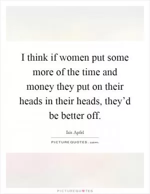 I think if women put some more of the time and money they put on their heads in their heads, they’d be better off Picture Quote #1