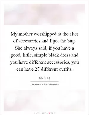 My mother worshipped at the alter of accessories and I got the bug. She always said, if you have a good, little, simple black dress and you have different accessories, you can have 27 different outfits Picture Quote #1