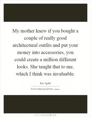 My mother knew if you bought a couple of really good architectural outfits and put your money into accessories, you could create a million different looks. She taught that to me, which I think was invaluable Picture Quote #1